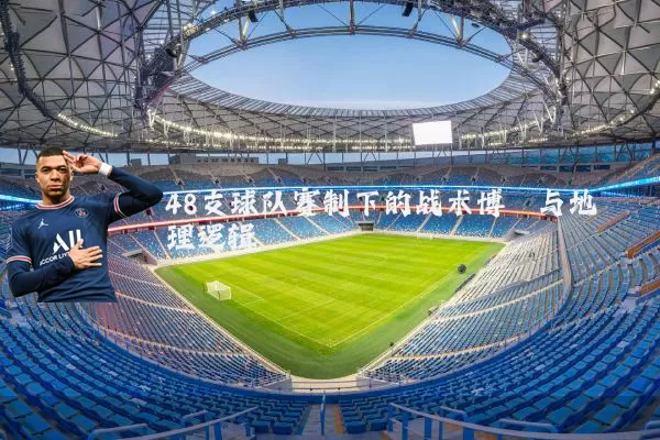 48支球队赛制下的战术博弈与地理逻辑