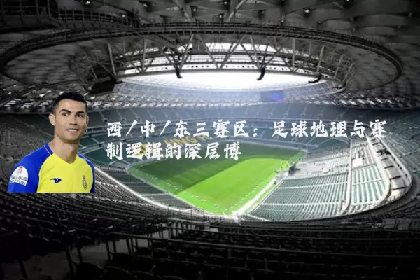 西/中/东三赛区:足球地理与赛制逻辑的深层博弈