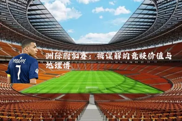 洲际附加赛:被误解的竞技价值与地理博弈