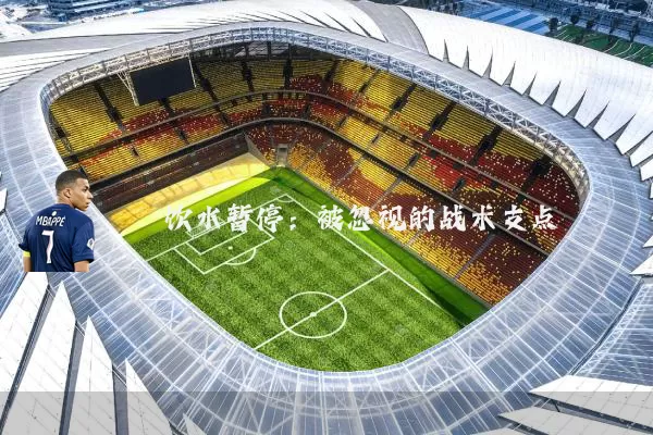 饮水暂停:被忽视的战术支点
