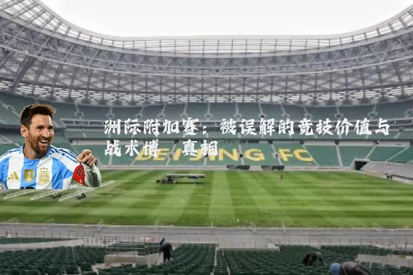 洲际附加赛:被误解的竞技价值与战术博弈真相