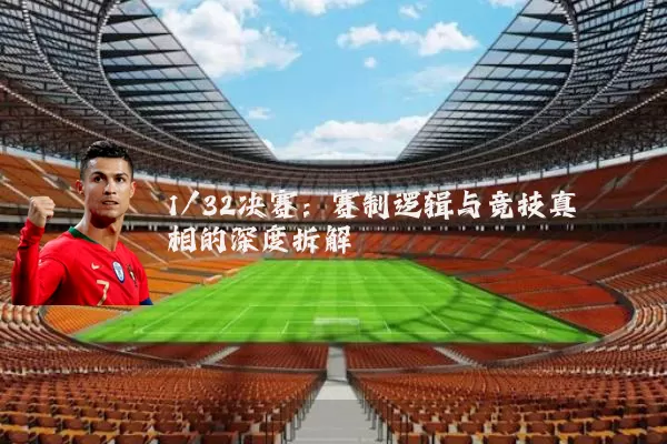 1/32决赛:赛制逻辑与竞技真相的深度拆解