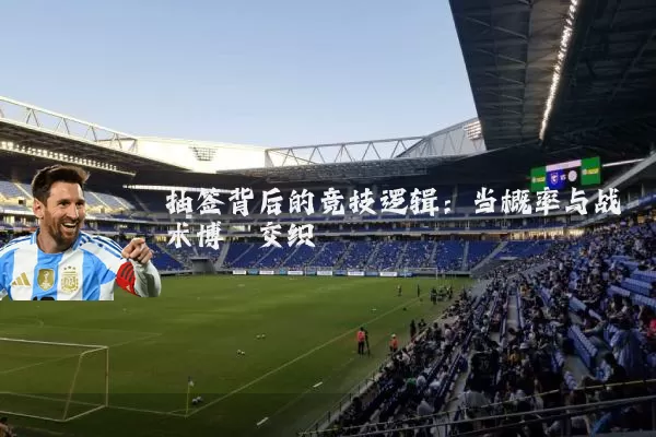 抽签背后的竞技逻辑：当概率与战术博弈交织