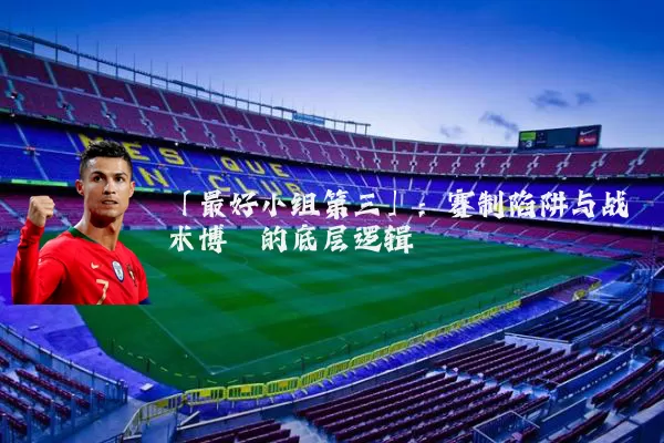 「最好小组第三」：赛制陷阱与战术博弈的底层逻辑