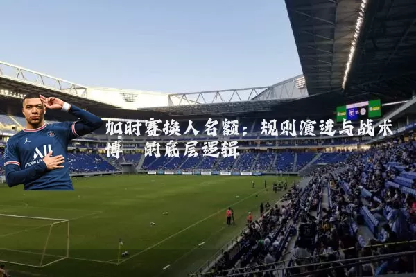 加时赛换人名额:规则演进与战术博弈的底层逻辑