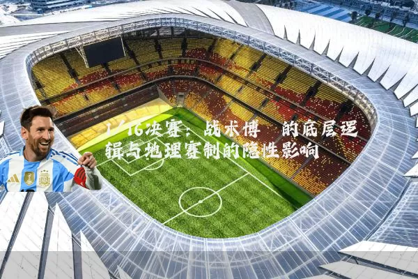 1/16决赛:战术博弈的底层逻辑与地理赛制的隐性影响