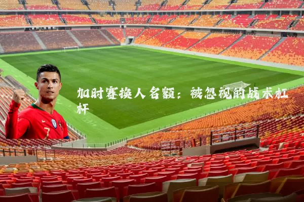 加时赛换人名额:被忽视的战术杠杆