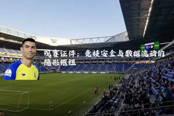 观赛证件:竞技安全与数据流动的隐形枢纽