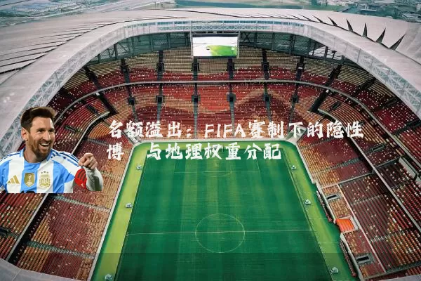 名额溢出:FIFA赛制下的隐性博弈与地理权重分配