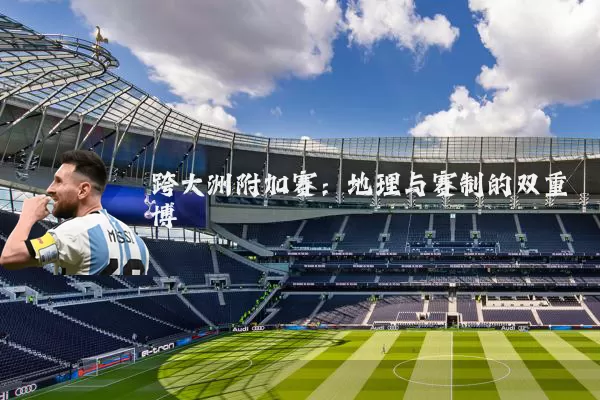 跨大洲附加赛：地理与赛制的双重博弈
