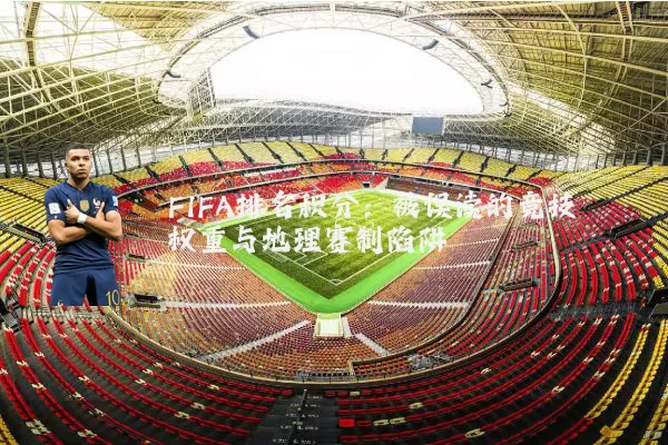 FIFA排名积分:被误读的竞技权重与地理赛制陷阱