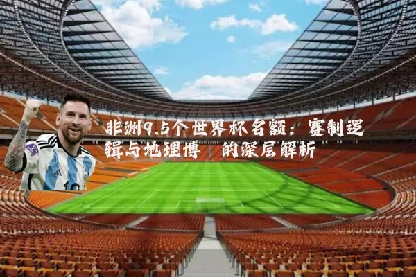 非洲9.5个世界杯名额：赛制逻辑与地理博弈的深层解析