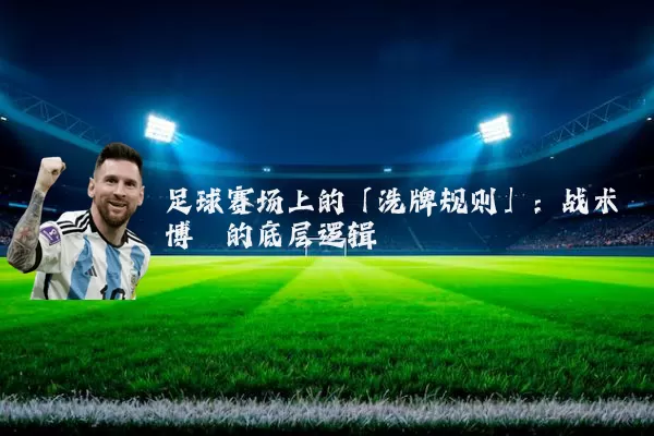足球赛场上的「洗牌规则」:战术博弈的底层逻辑
